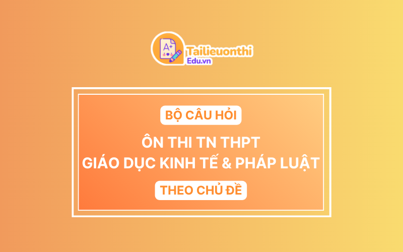 Bộ Câu Hỏi Ôn Thi TN THPT môn Giáo Dục Kinh Tế  Pháp Luật Theo Chủ Đề (Cập Nhật Mới Nhất 2025)